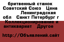 бритвенный станок .Советский Союз › Цена ­ 1 000 - Ленинградская обл., Санкт-Петербург г. Коллекционирование и антиквариат » Другое   